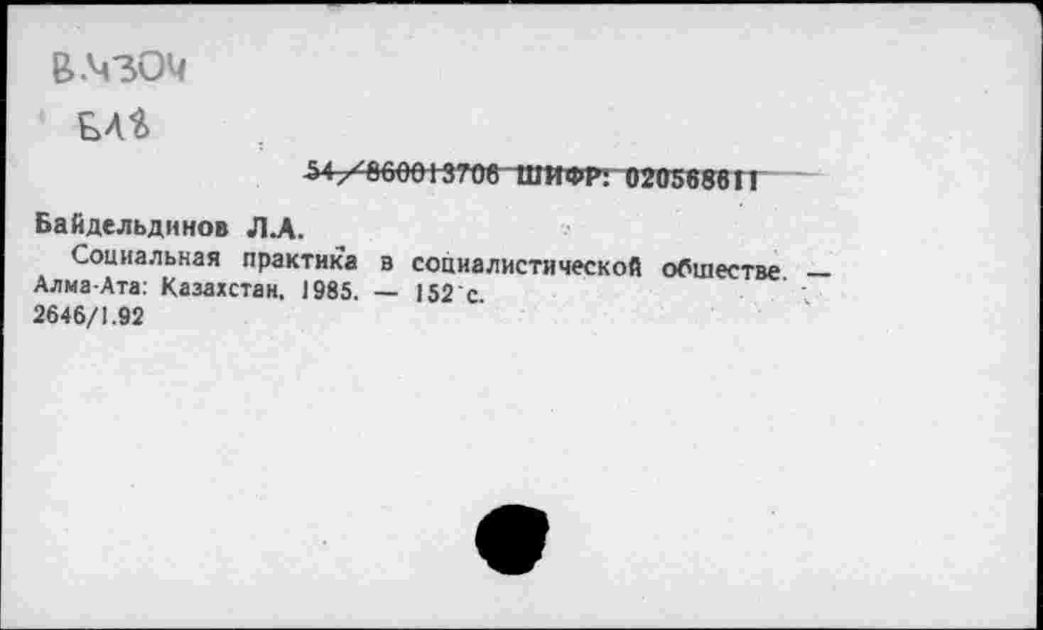 ﻿В .4304
ЕЛй
54-7^60013708 ШИФР: 020568611
Байдельдннов ЛД.
Социальная практика в социалистической обществе Алма-Ата: Казахстан, 1985. — 152'с 2646/1.92